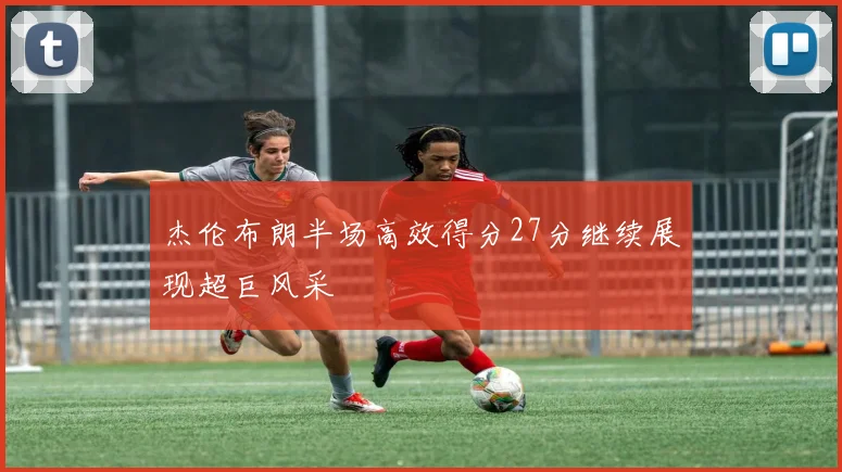 杰伦布朗半场高效得分27分继续展现超巨风采