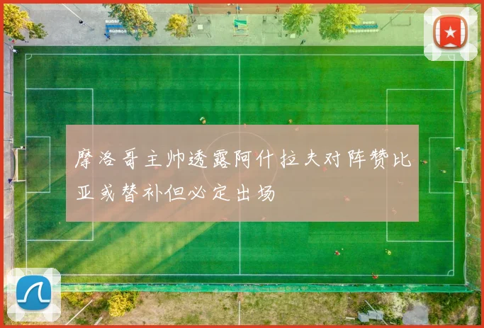 摩洛哥主帅透露阿什拉夫对阵赞比亚或替补但必定出场