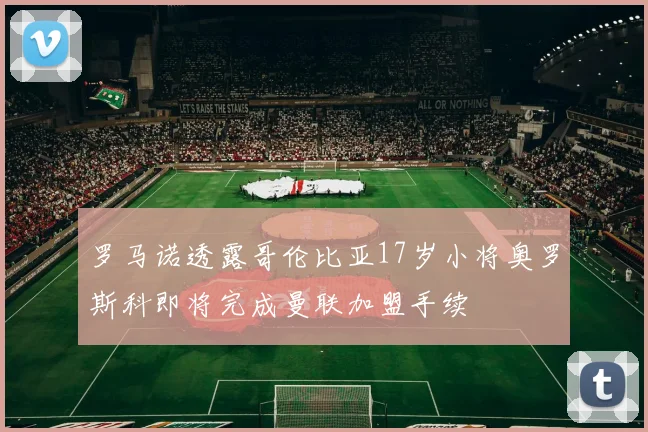 罗马诺透露哥伦比亚17岁小将奥罗斯科即将完成曼联加盟手续