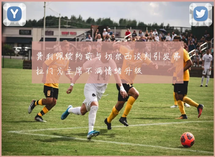 费利佩续约前与切尔西谈判引发弗拉门戈主席不满情绪升级