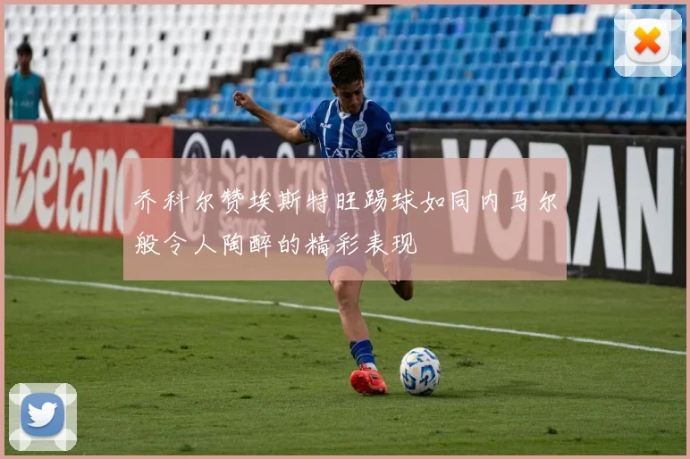 乔科尔赞埃斯特旺踢球如同内马尔般令人陶醉的精彩表现