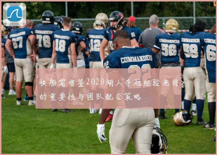 快船需借鉴2020湖人夺冠经验老将的重要性与团队配合策略
