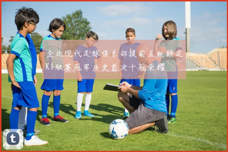全北现代足球俱乐部提前五轮锁定K1联赛冠军历史首次十冠荣耀