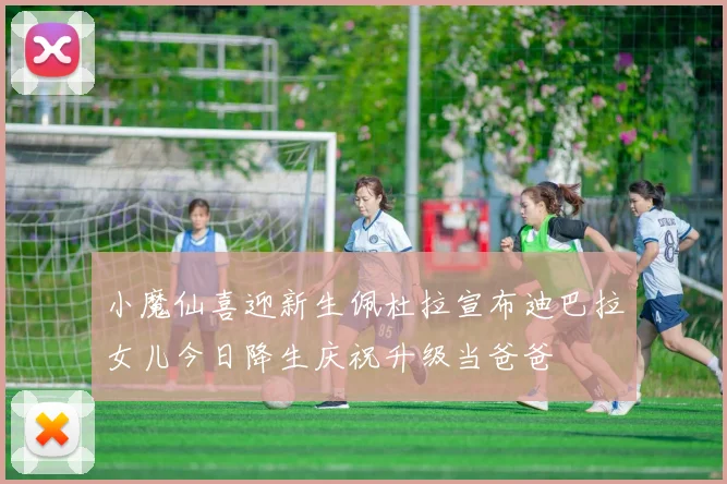 小魔仙喜迎新生佩杜拉宣布迪巴拉女儿今日降生庆祝升级当爸爸