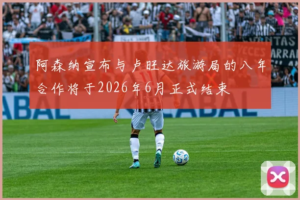 阿森纳宣布与卢旺达旅游局的八年合作将于2026年6月正式结束