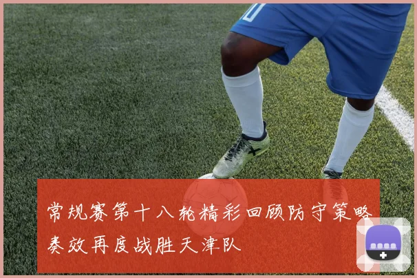 常规赛第十八轮精彩回顾防守策略奏效再度战胜天津队