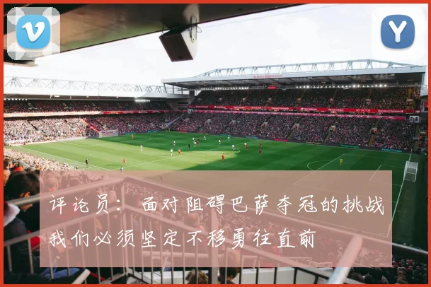 评论员：面对阻碍巴萨夺冠的挑战我们必须坚定不移勇往直前