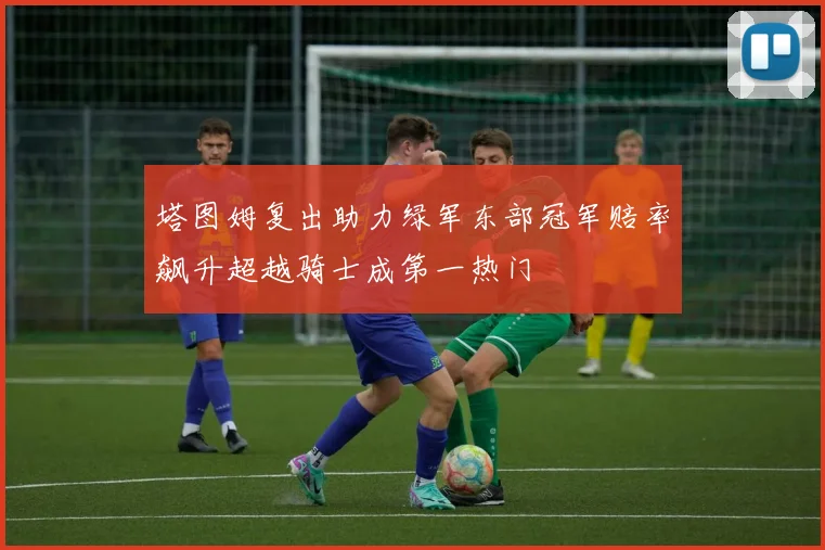 塔图姆复出助力绿军东部冠军赔率飙升超越骑士成第一热门