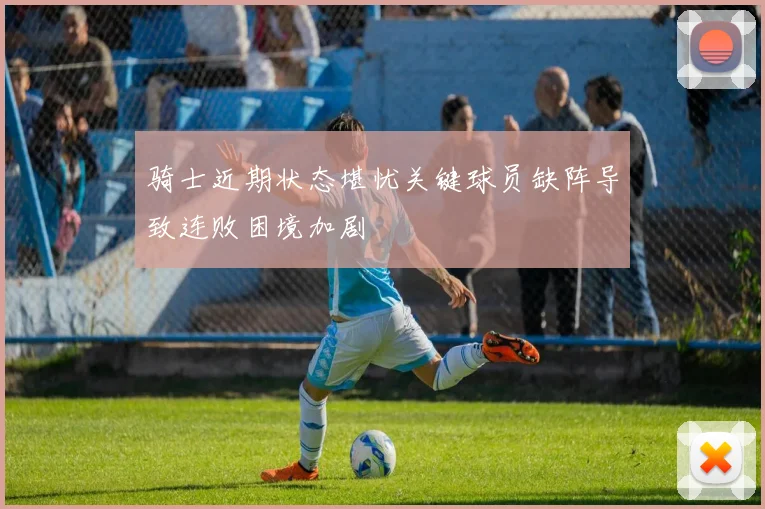 骑士近期状态堪忧关键球员缺阵导致连败困境加剧
