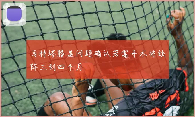 马特塔膝盖问题确认若需手术将缺阵三到四个月