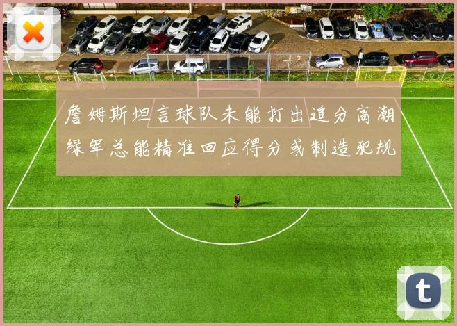 詹姆斯坦言球队未能打出追分高潮绿军总能精准回应得分或制造犯规