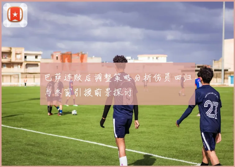 巴萨连败后调整策略分析伤员回归与冬窗引援前景探讨