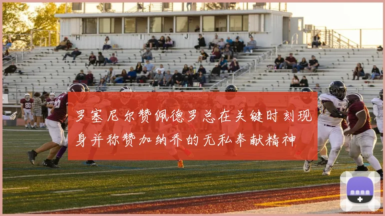 罗塞尼尔赞佩德罗总在关键时刻现身并称赞加纳乔的无私奉献精神