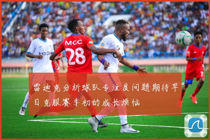 雷迪克分析球队专注度问题期待早日克服赛季初的成长烦恼