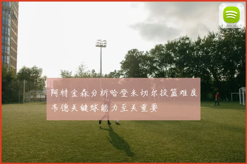 阿特金森分析哈登米切尔投篮难度韦德关键球能力至关重要