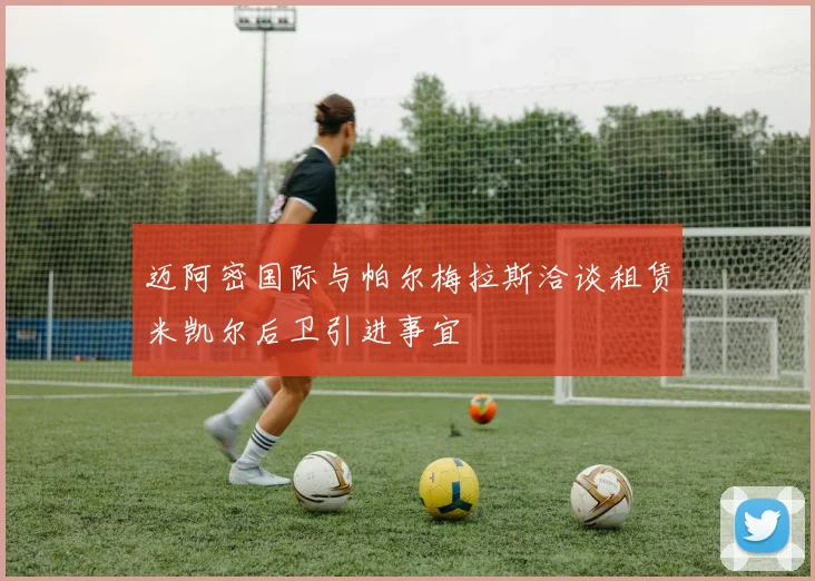 迈阿密国际与帕尔梅拉斯洽谈租赁米凯尔后卫引进事宜