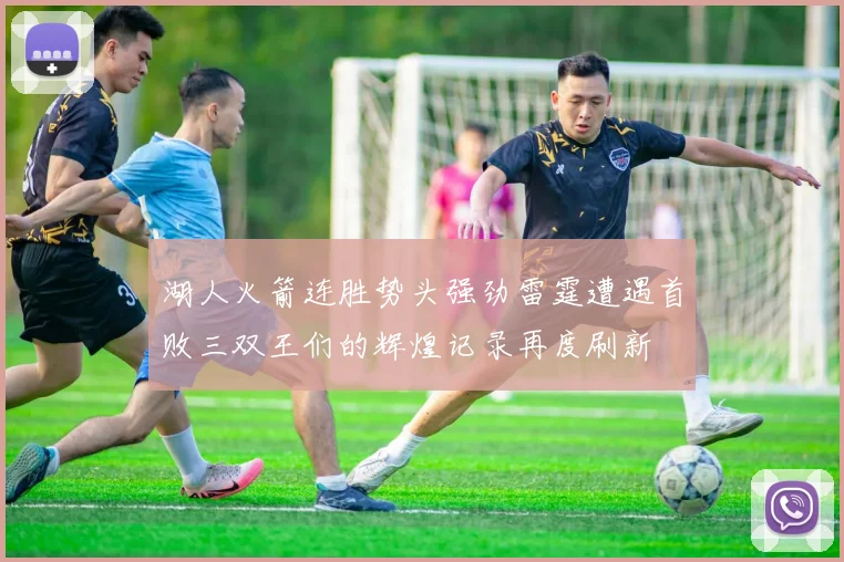 湖人火箭连胜势头强劲雷霆遭遇首败三双王们的辉煌记录再度刷新