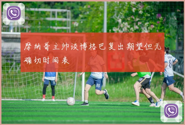 摩纳哥主帅谈博格巴复出期望但无确切时间表