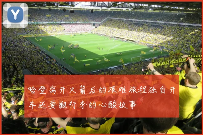 哈登离开火箭后的艰难旅程独自开车还要搬行李的心酸故事